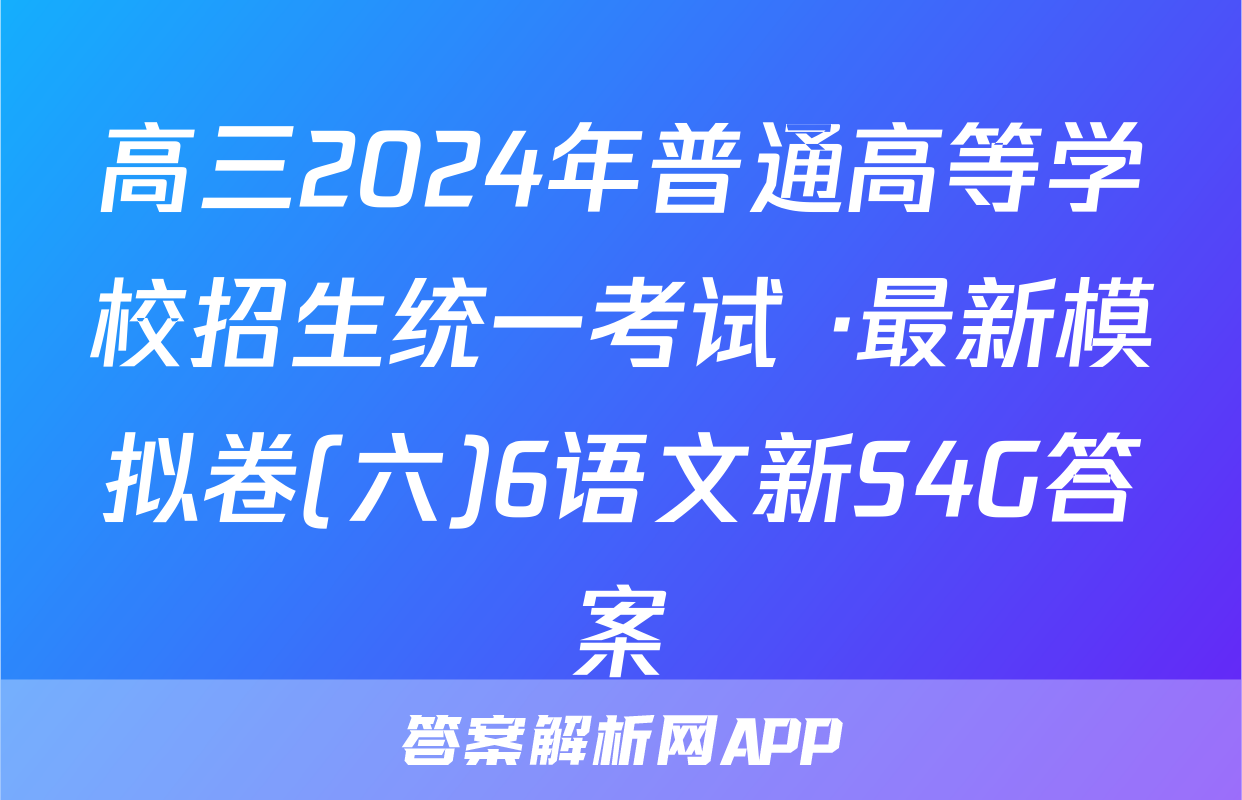 高三2024年普通高等学校招生统一考试 ·最新模拟卷(六)6语文新S4G答案