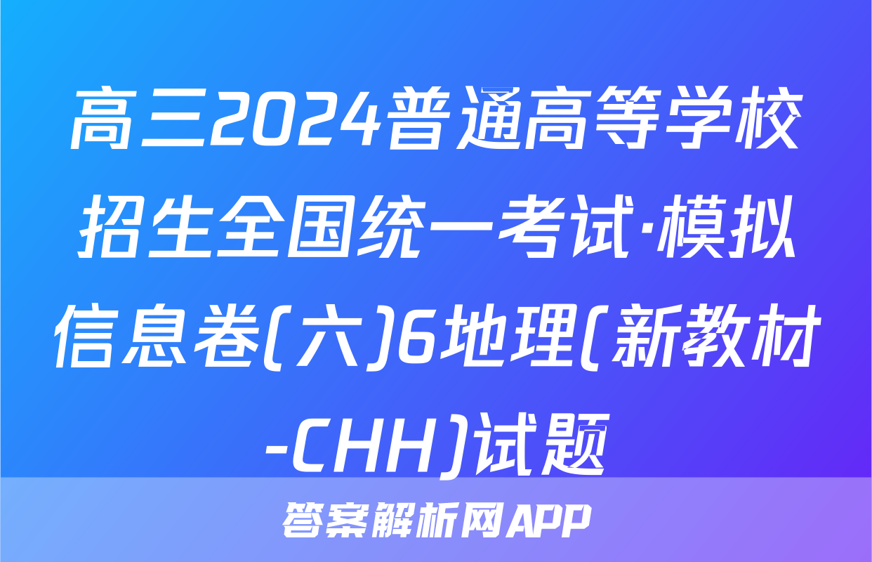 高三2024普通高等学校招生全国统一考试·模拟信息卷(六)6地理(新教材-CHH)试题