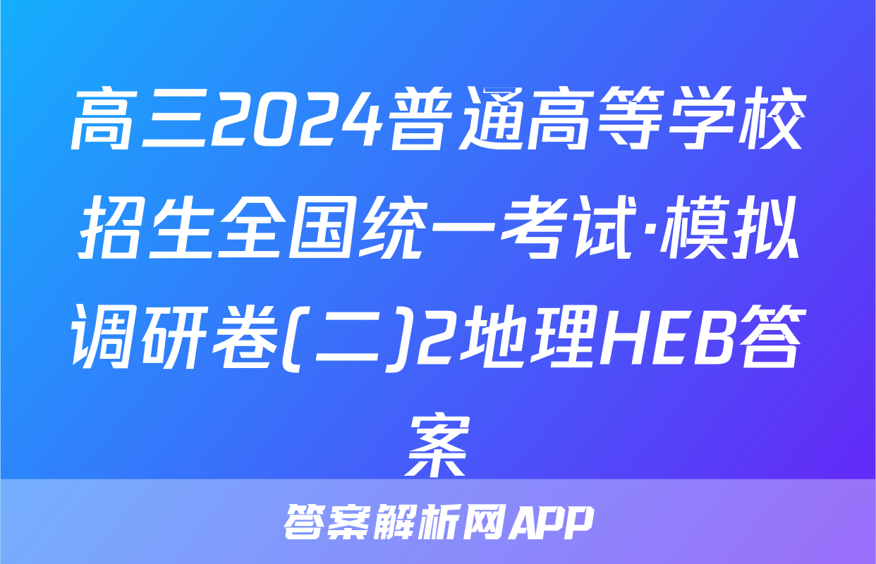 高三2024普通高等学校招生全国统一考试·模拟调研卷(二)2地理HEB答案