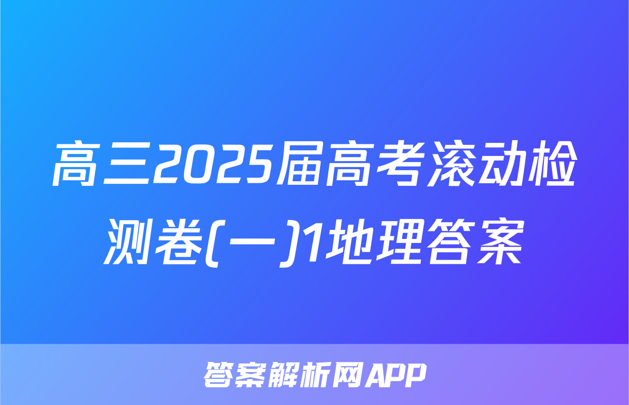高三2025届高考滚动检测卷(一)1地理答案