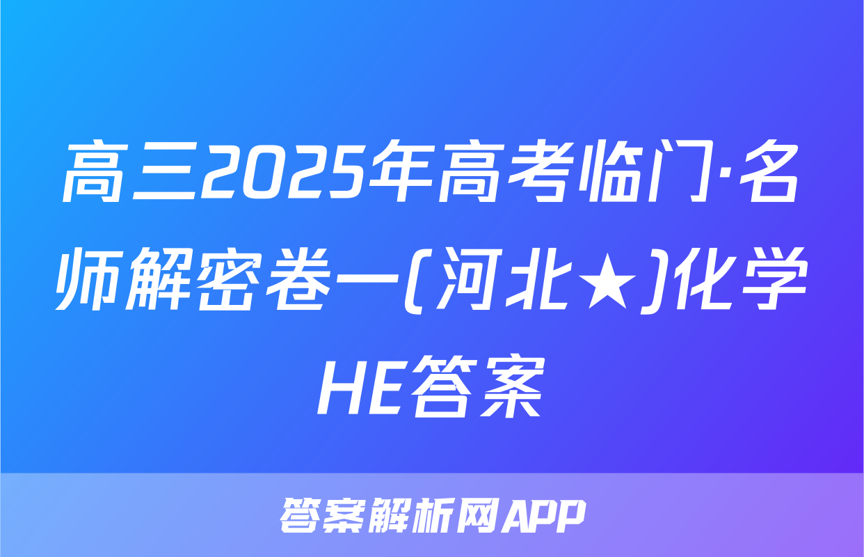 高三2025年高考临门·名师解密卷一(河北★)化学HE答案
