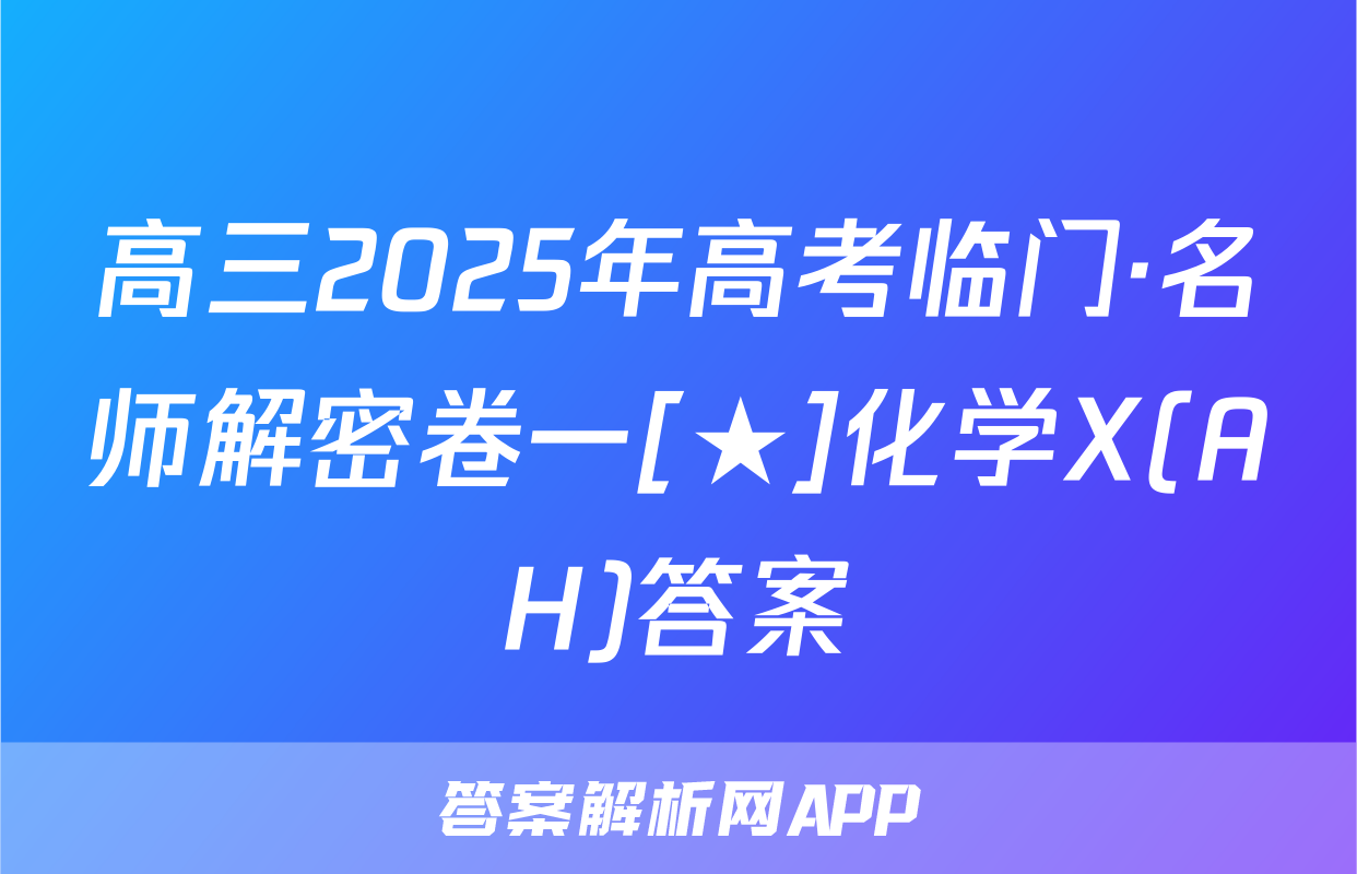 高三2025年高考临门·名师解密卷一[★]化学X(AH)答案