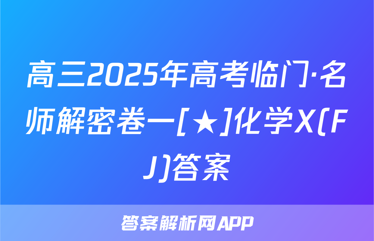 高三2025年高考临门·名师解密卷一[★]化学X(FJ)答案