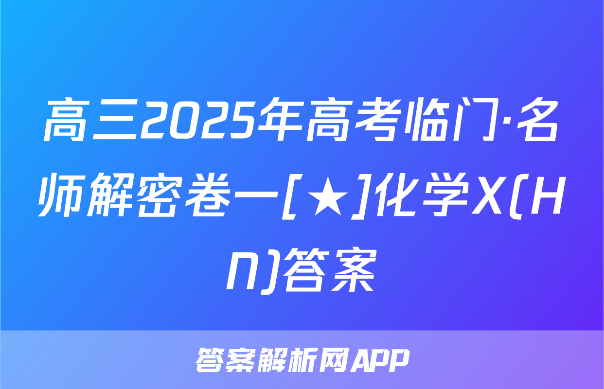 高三2025年高考临门·名师解密卷一[★]化学X(HN)答案