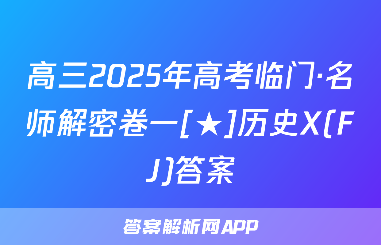 高三2025年高考临门·名师解密卷一[★]历史X(FJ)答案