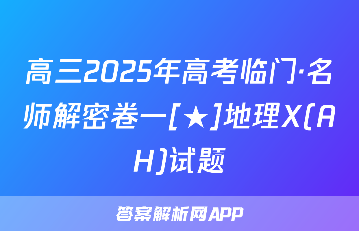 高三2025年高考临门·名师解密卷一[★]地理X(AH)试题