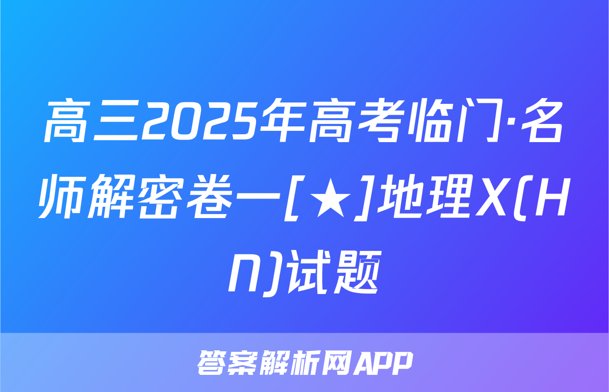 高三2025年高考临门·名师解密卷一[★]地理X(HN)试题