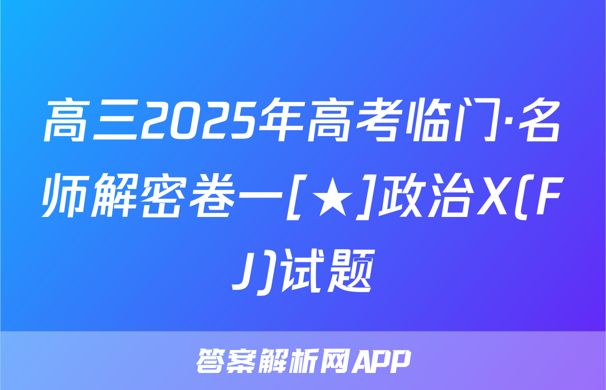 高三2025年高考临门·名师解密卷一[★]政治X(FJ)试题