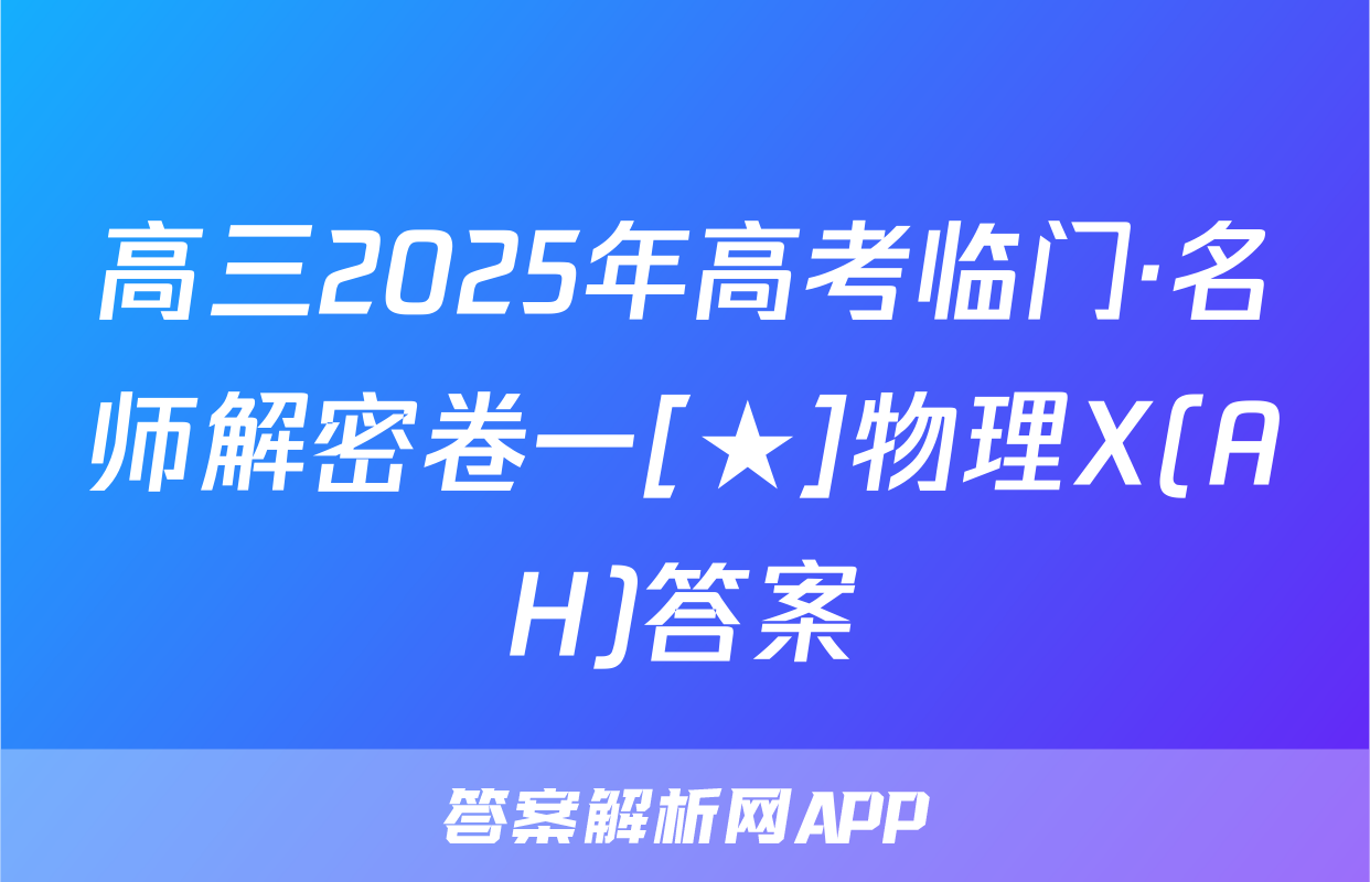 高三2025年高考临门·名师解密卷一[★]物理X(AH)答案