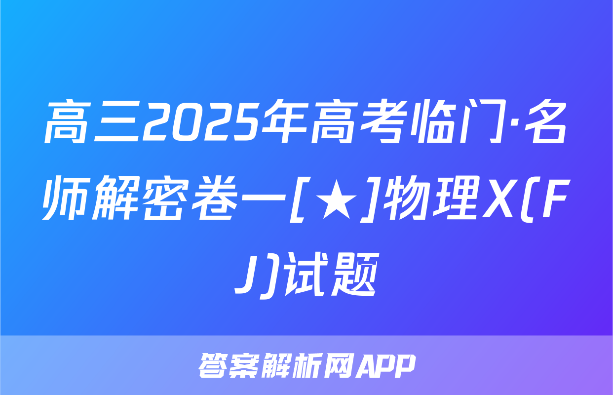 高三2025年高考临门·名师解密卷一[★]物理X(FJ)试题