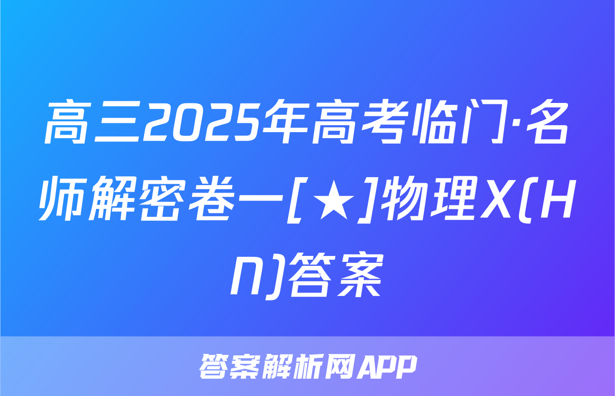 高三2025年高考临门·名师解密卷一[★]物理X(HN)答案