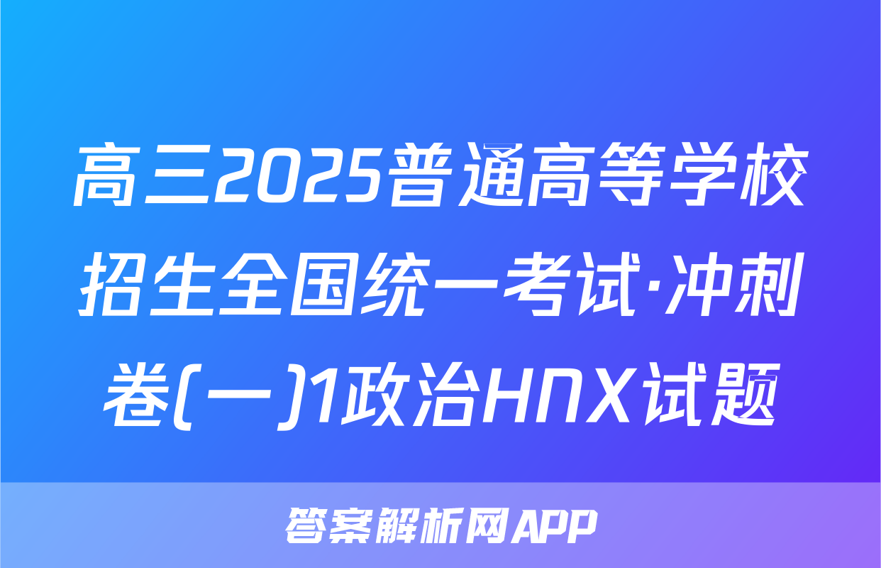 高三2025普通高等学校招生全国统一考试·冲刺卷(一)1政治HNX试题