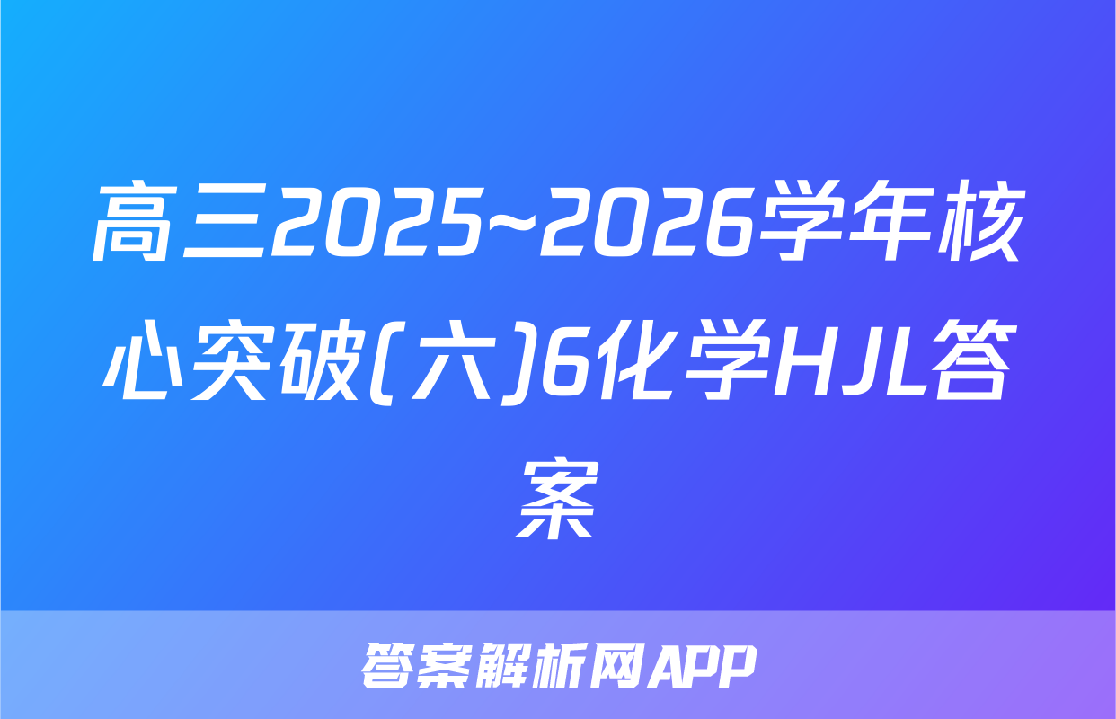 高三2025~2026学年核心突破(六)6化学HJL答案