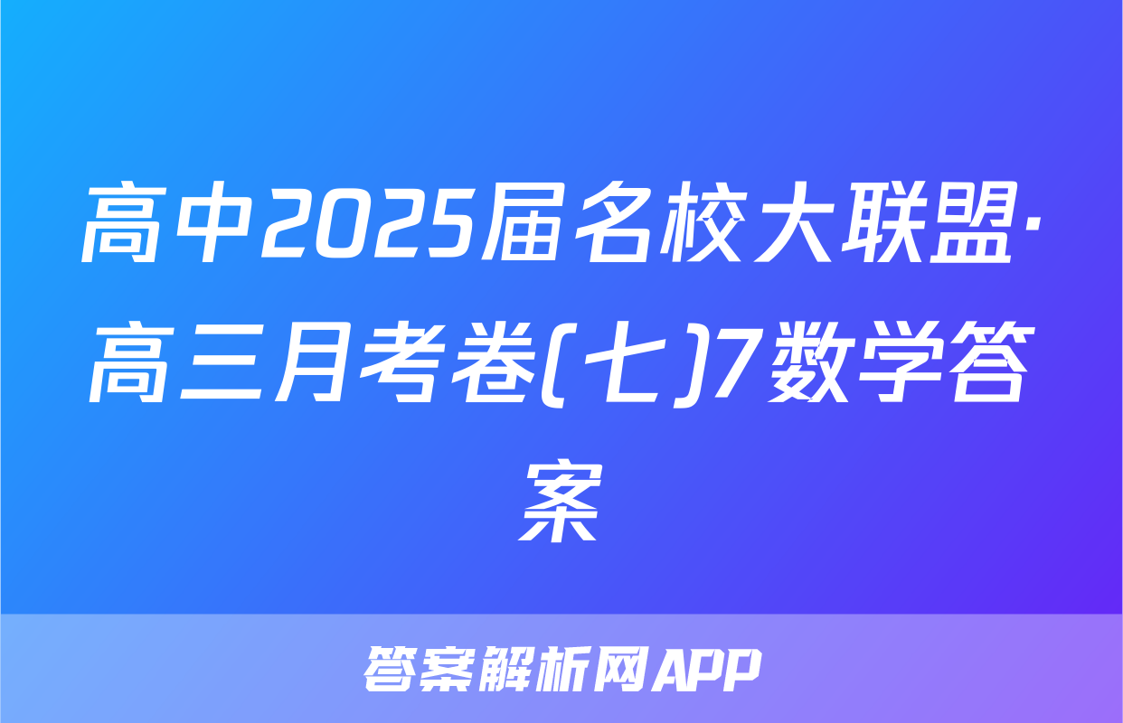 高中2025届名校大联盟·高三月考卷(七)7数学答案