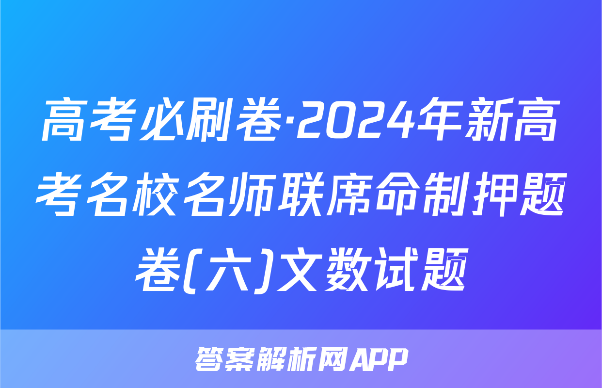高考必刷卷·2024年新高考名校名师联席命制押题卷(六)文数试题