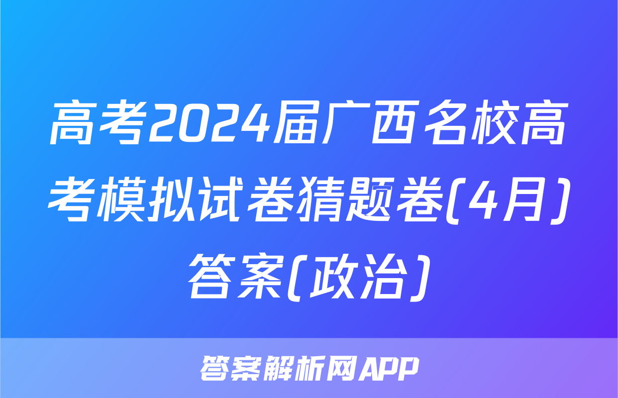 高考2024届广西名校高考模拟试卷猜题卷(4月)答案(政治)