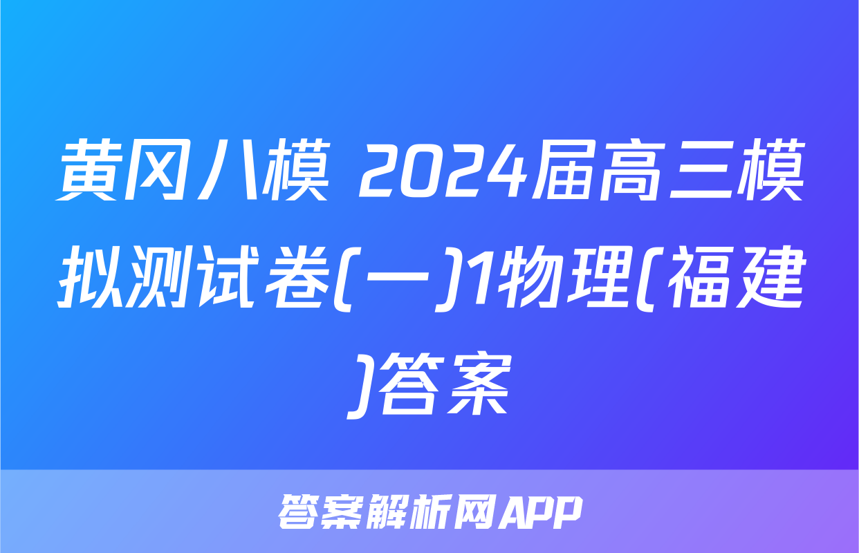 黄冈八模 2024届高三模拟测试卷(一)1物理(福建)答案