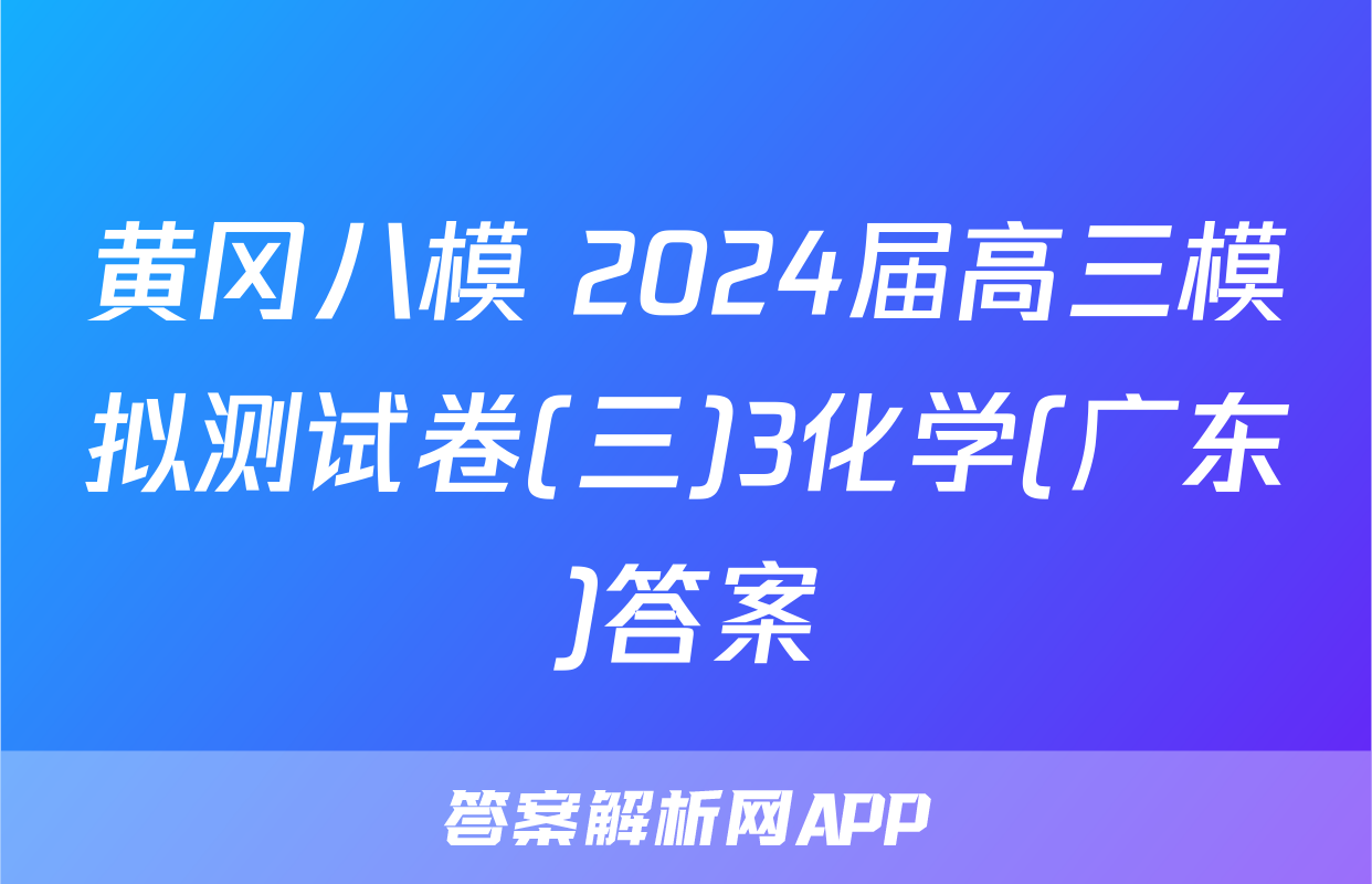 黄冈八模 2024届高三模拟测试卷(三)3化学(广东)答案