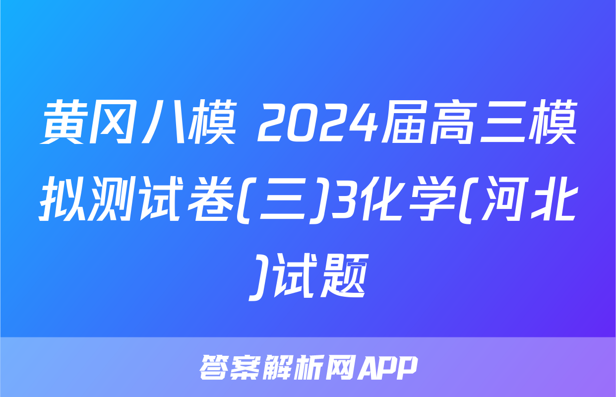 黄冈八模 2024届高三模拟测试卷(三)3化学(河北)试题