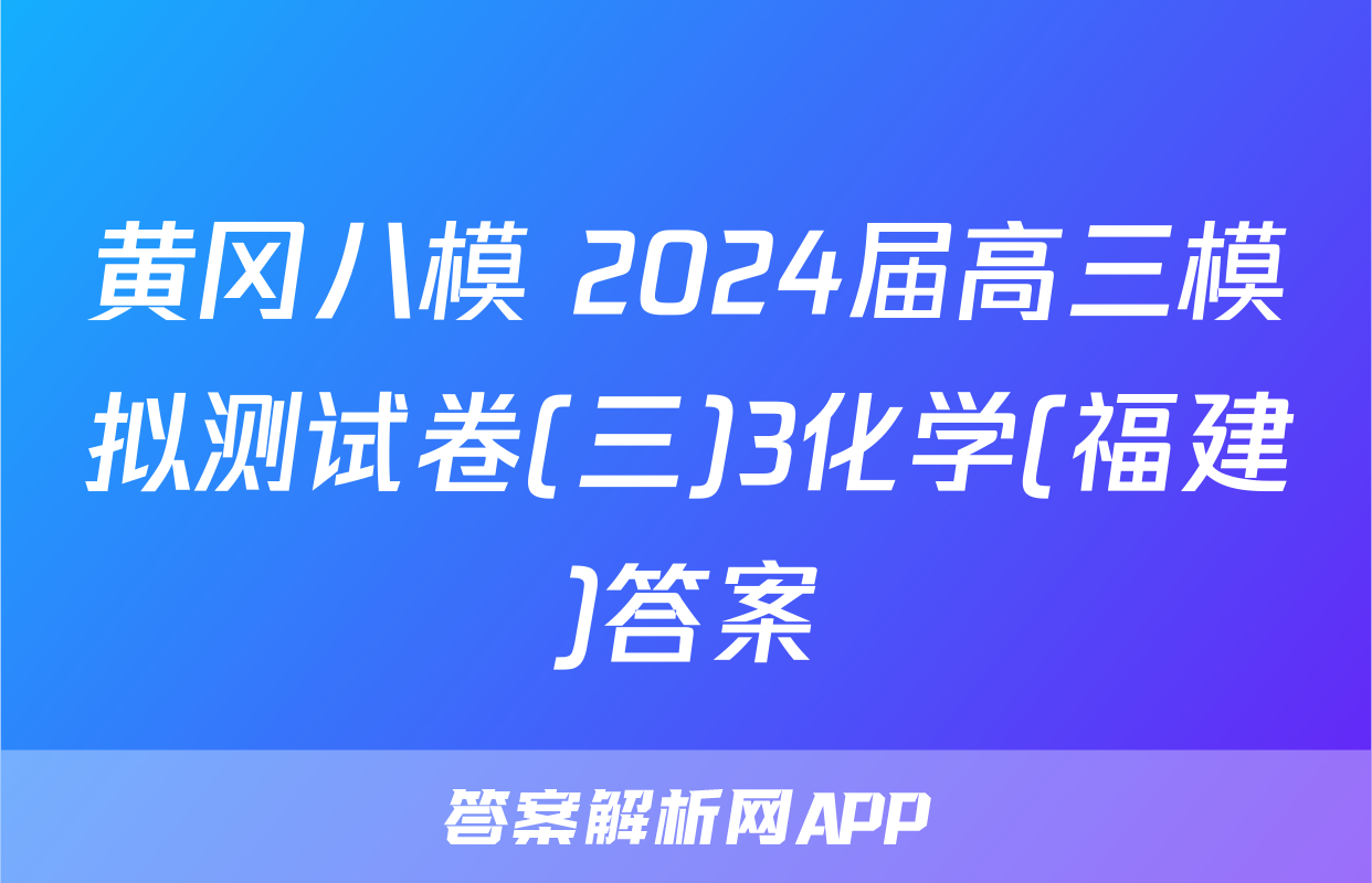 黄冈八模 2024届高三模拟测试卷(三)3化学(福建)答案