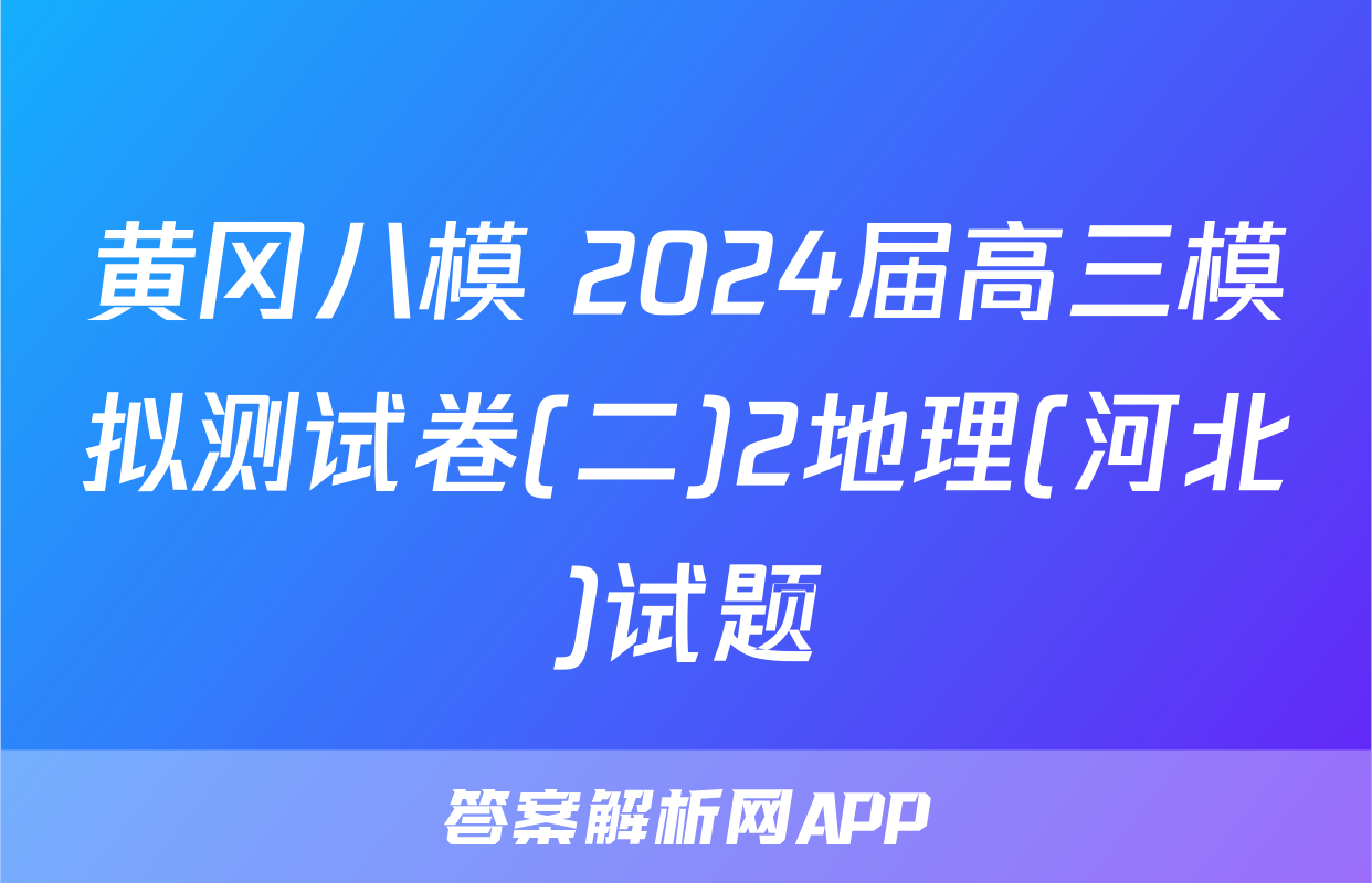 黄冈八模 2024届高三模拟测试卷(二)2地理(河北)试题