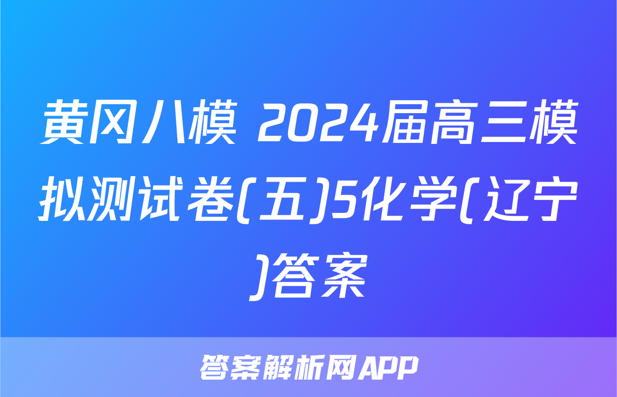 黄冈八模 2024届高三模拟测试卷(五)5化学(辽宁)答案