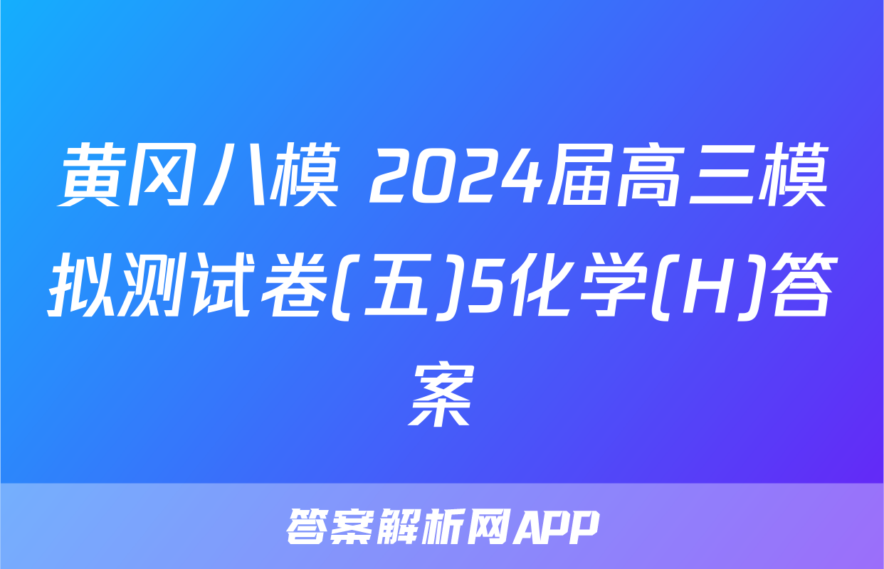 黄冈八模 2024届高三模拟测试卷(五)5化学(H)答案