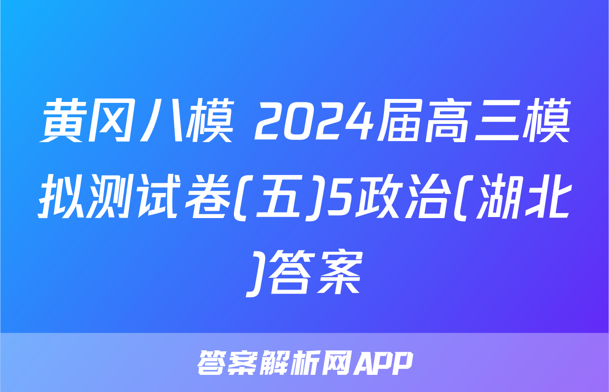 黄冈八模 2024届高三模拟测试卷(五)5政治(湖北)答案