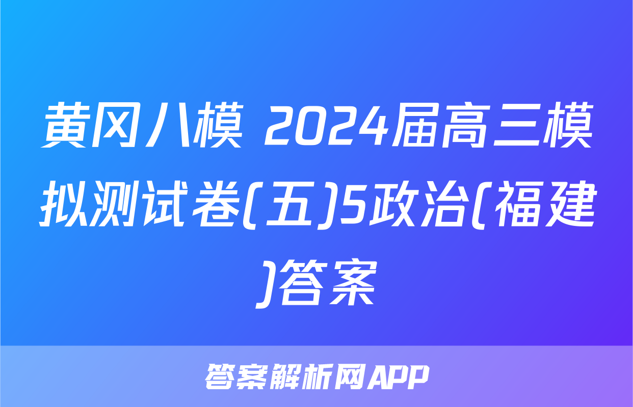黄冈八模 2024届高三模拟测试卷(五)5政治(福建)答案