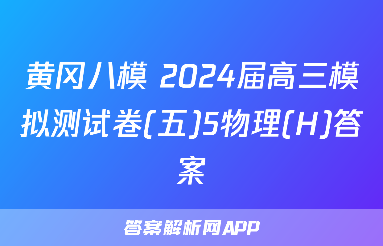 黄冈八模 2024届高三模拟测试卷(五)5物理(H)答案