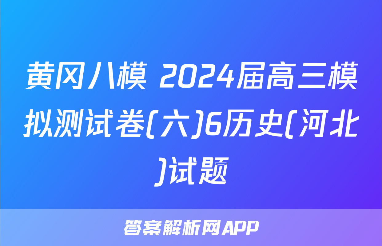 黄冈八模 2024届高三模拟测试卷(六)6历史(河北)试题