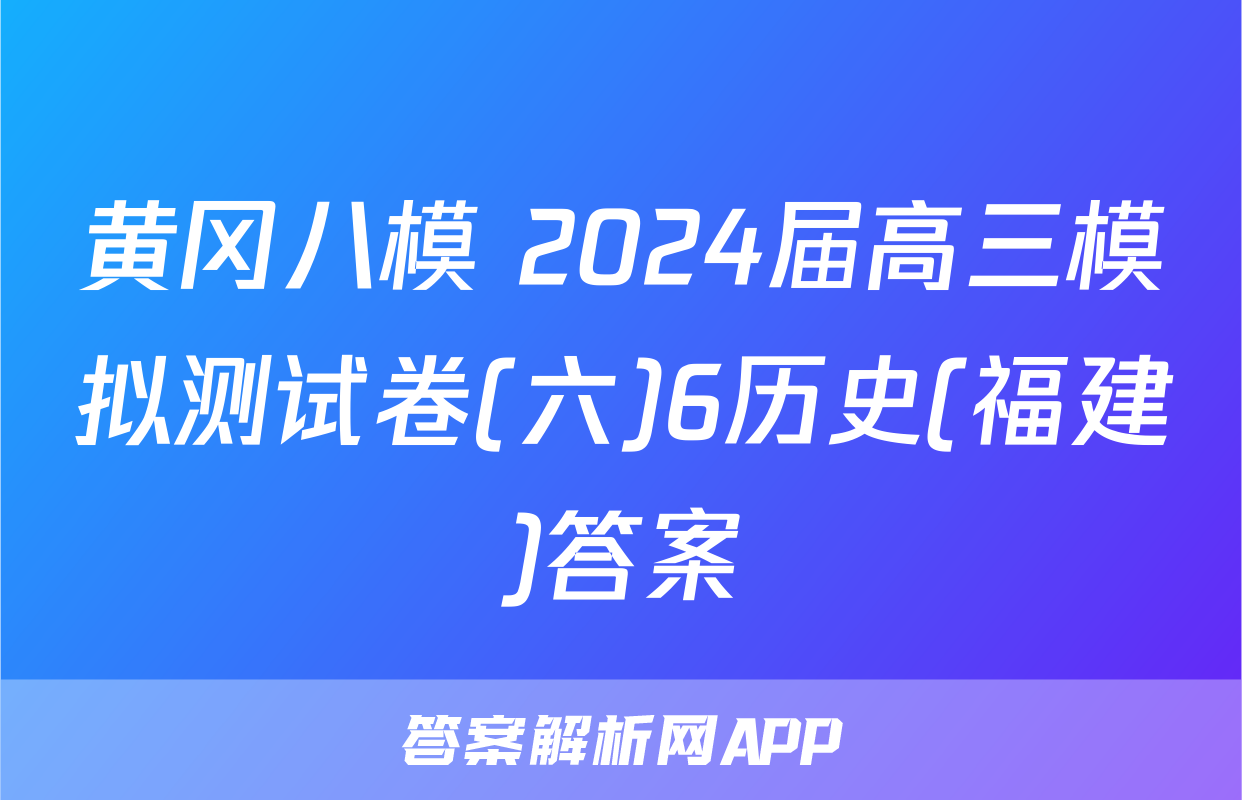 黄冈八模 2024届高三模拟测试卷(六)6历史(福建)答案