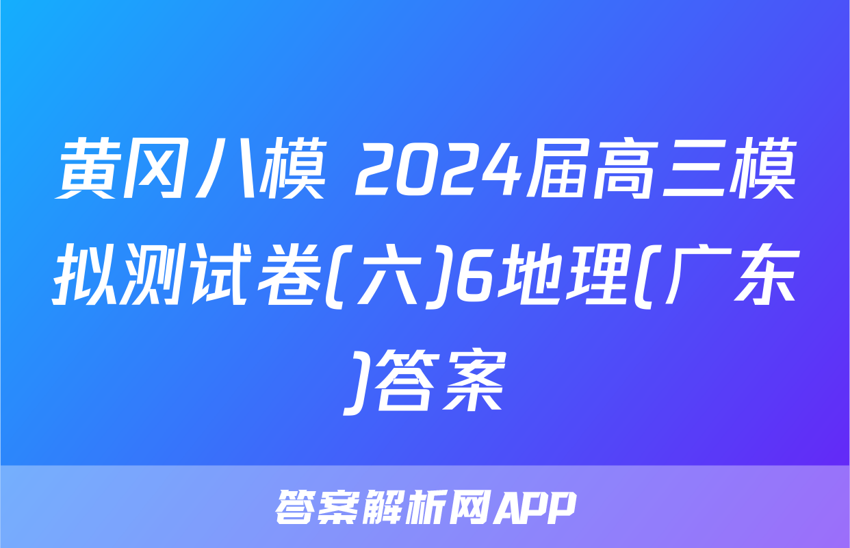 黄冈八模 2024届高三模拟测试卷(六)6地理(广东)答案