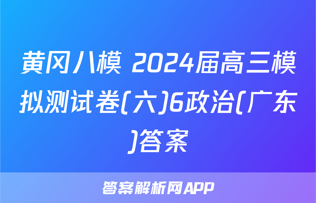黄冈八模 2024届高三模拟测试卷(六)6政治(广东)答案