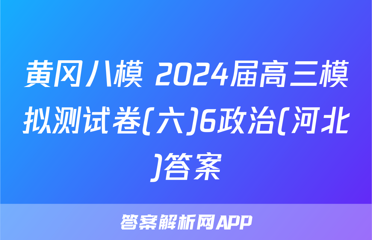 黄冈八模 2024届高三模拟测试卷(六)6政治(河北)答案