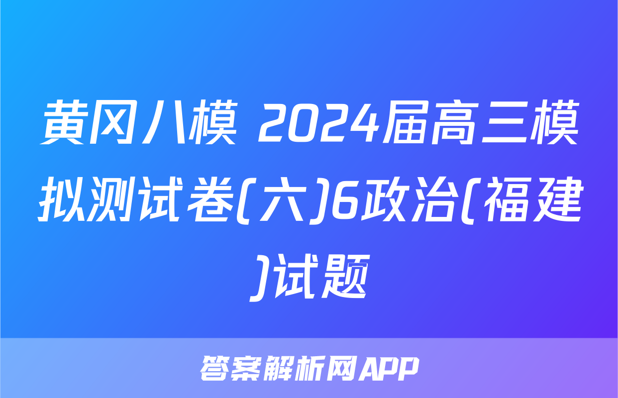 黄冈八模 2024届高三模拟测试卷(六)6政治(福建)试题