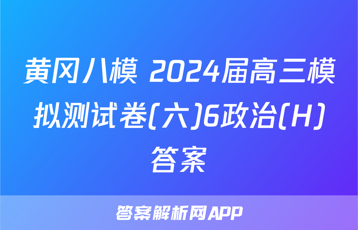 黄冈八模 2024届高三模拟测试卷(六)6政治(H)答案