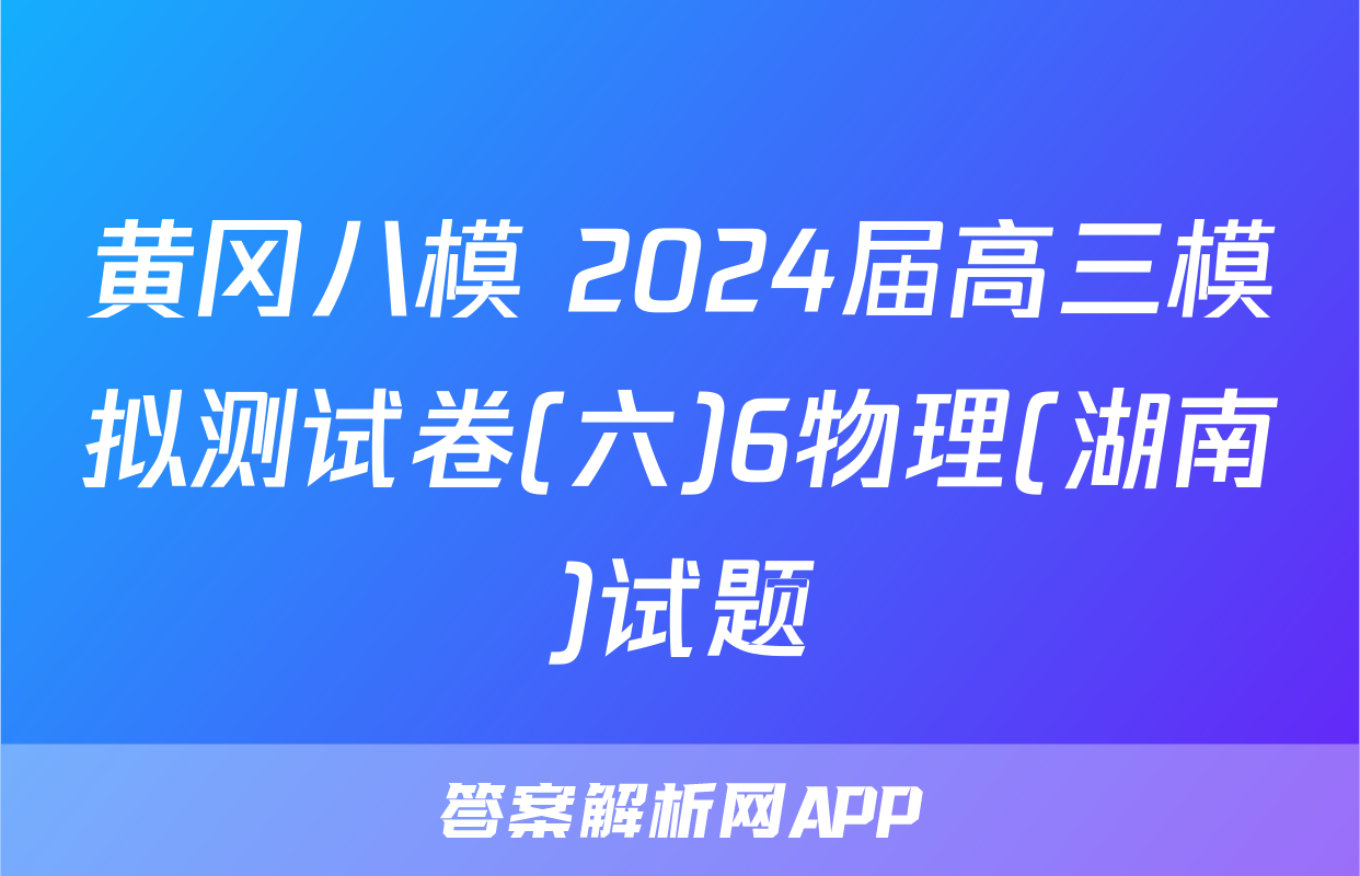 黄冈八模 2024届高三模拟测试卷(六)6物理(湖南)试题