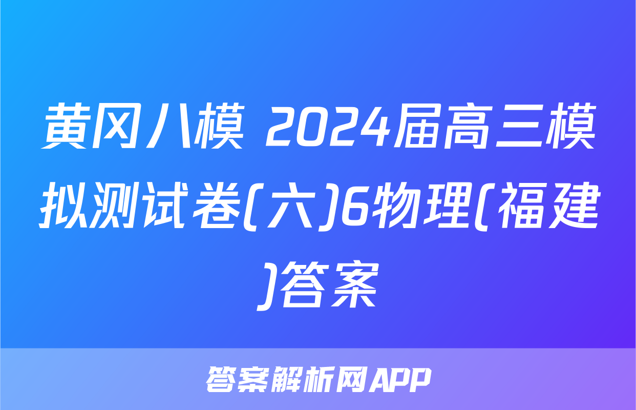 黄冈八模 2024届高三模拟测试卷(六)6物理(福建)答案