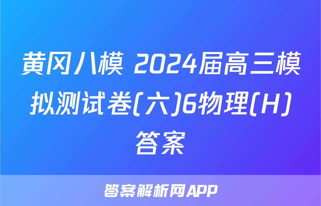 黄冈八模 2024届高三模拟测试卷(六)6物理(H)答案