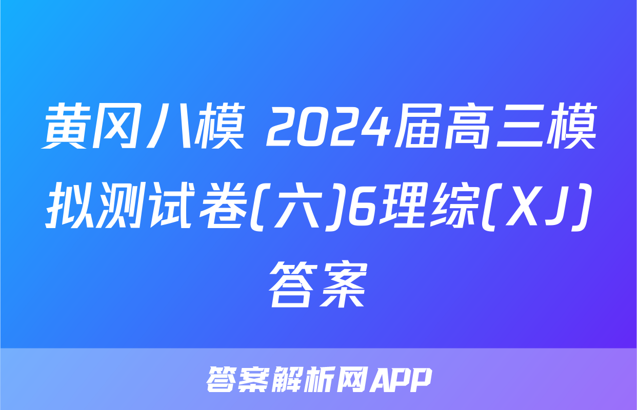 黄冈八模 2024届高三模拟测试卷(六)6理综(XJ)答案