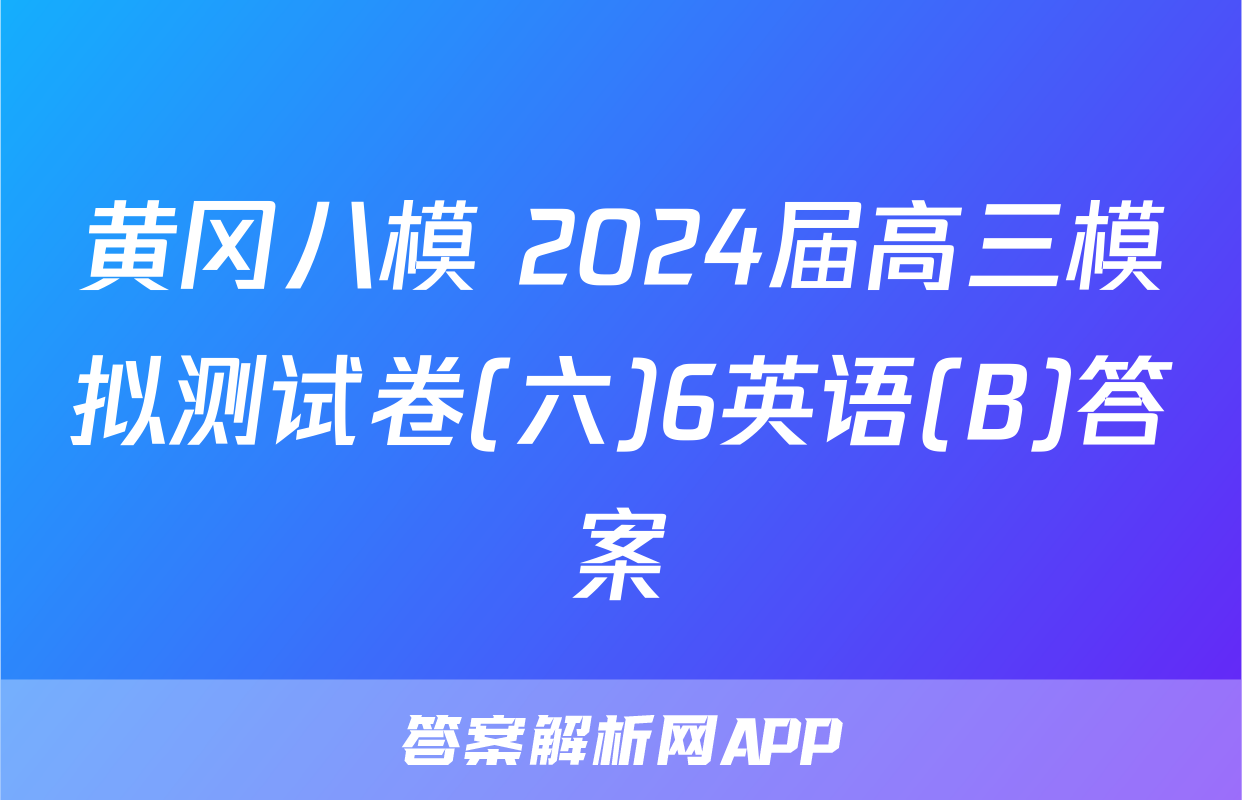 黄冈八模 2024届高三模拟测试卷(六)6英语(B)答案