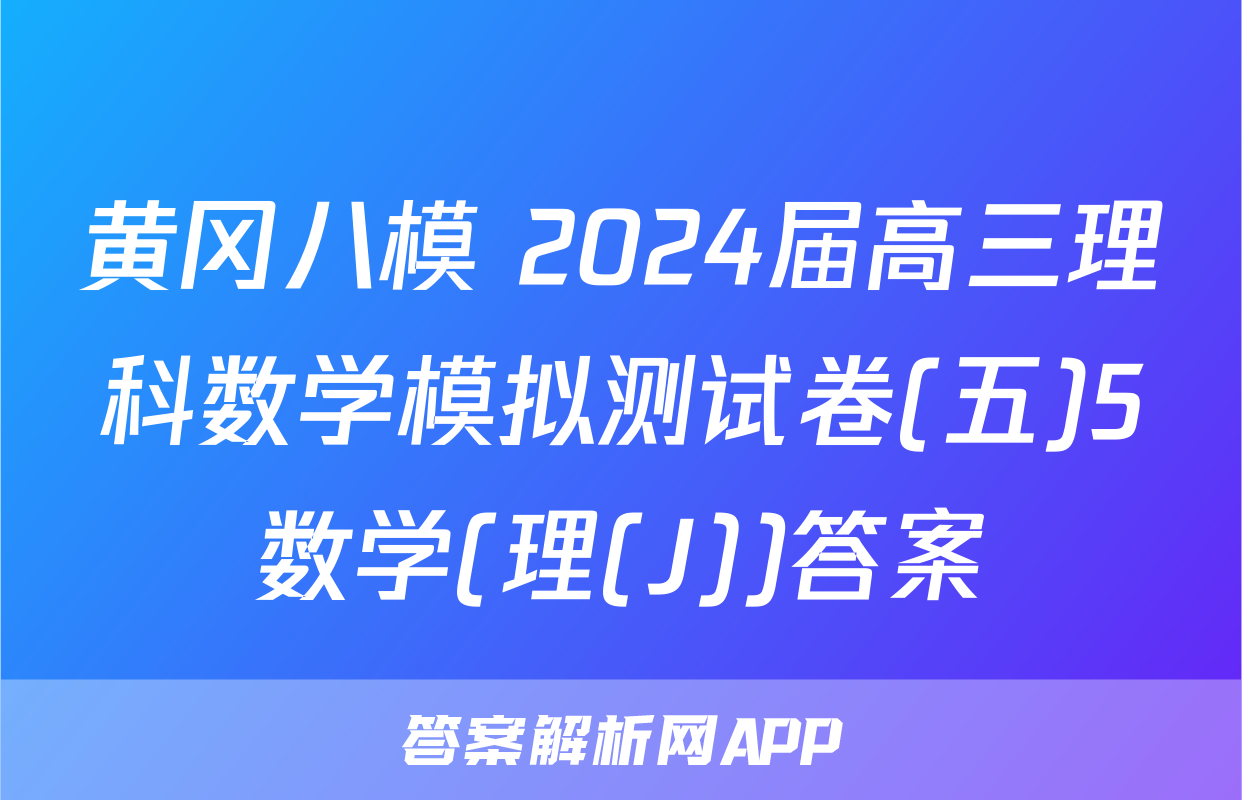 黄冈八模 2024届高三理科数学模拟测试卷(五)5数学(理(J))答案