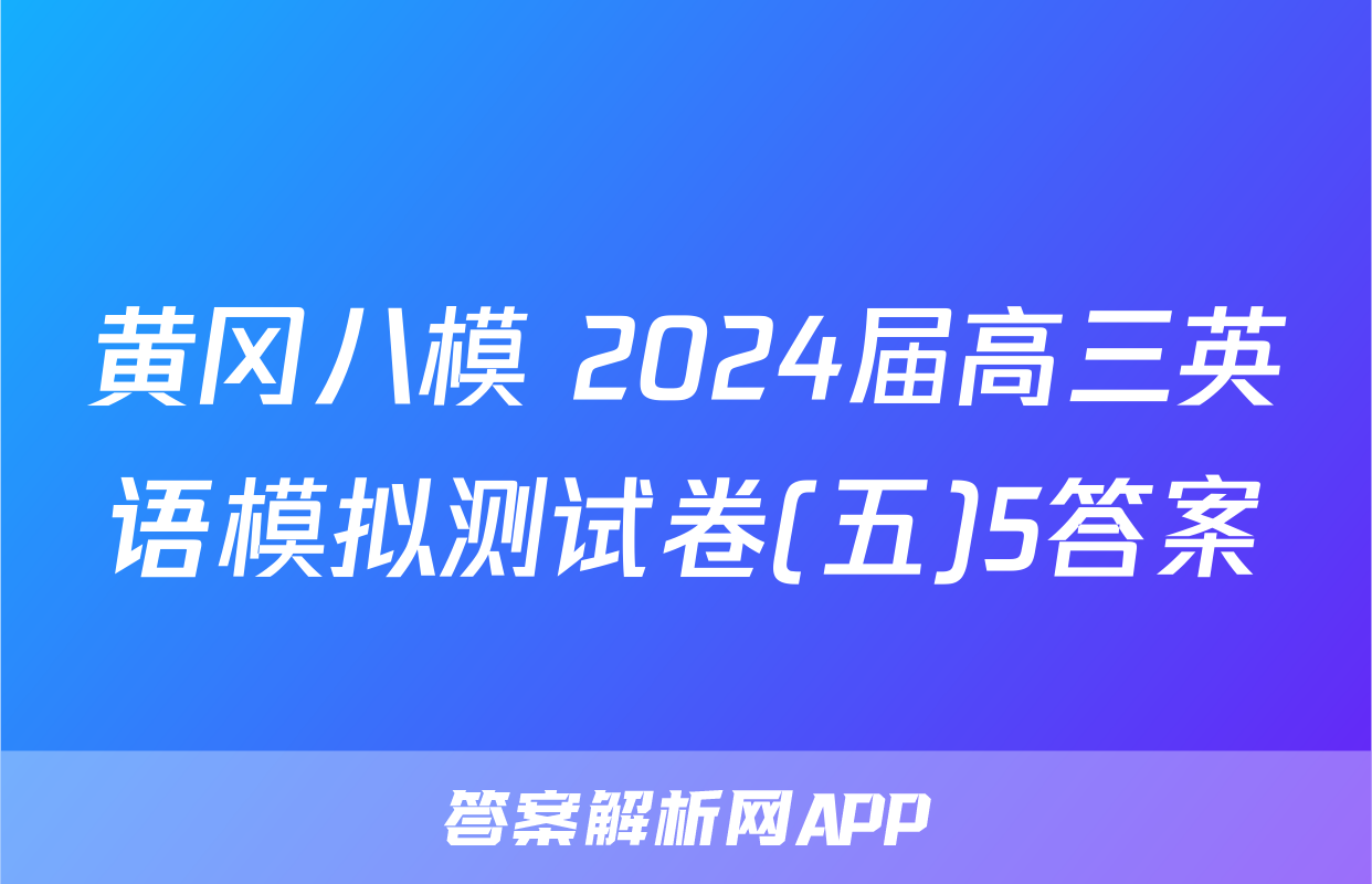 黄冈八模 2024届高三英语模拟测试卷(五)5答案