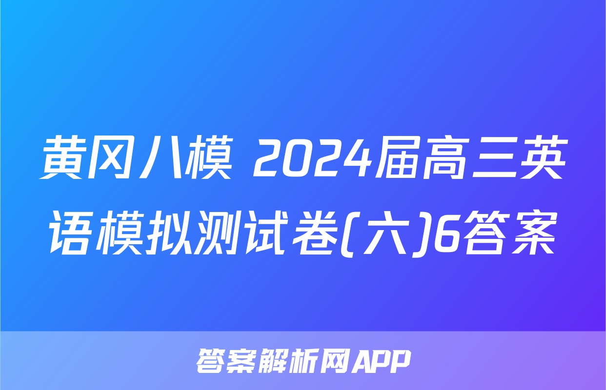 黄冈八模 2024届高三英语模拟测试卷(六)6答案