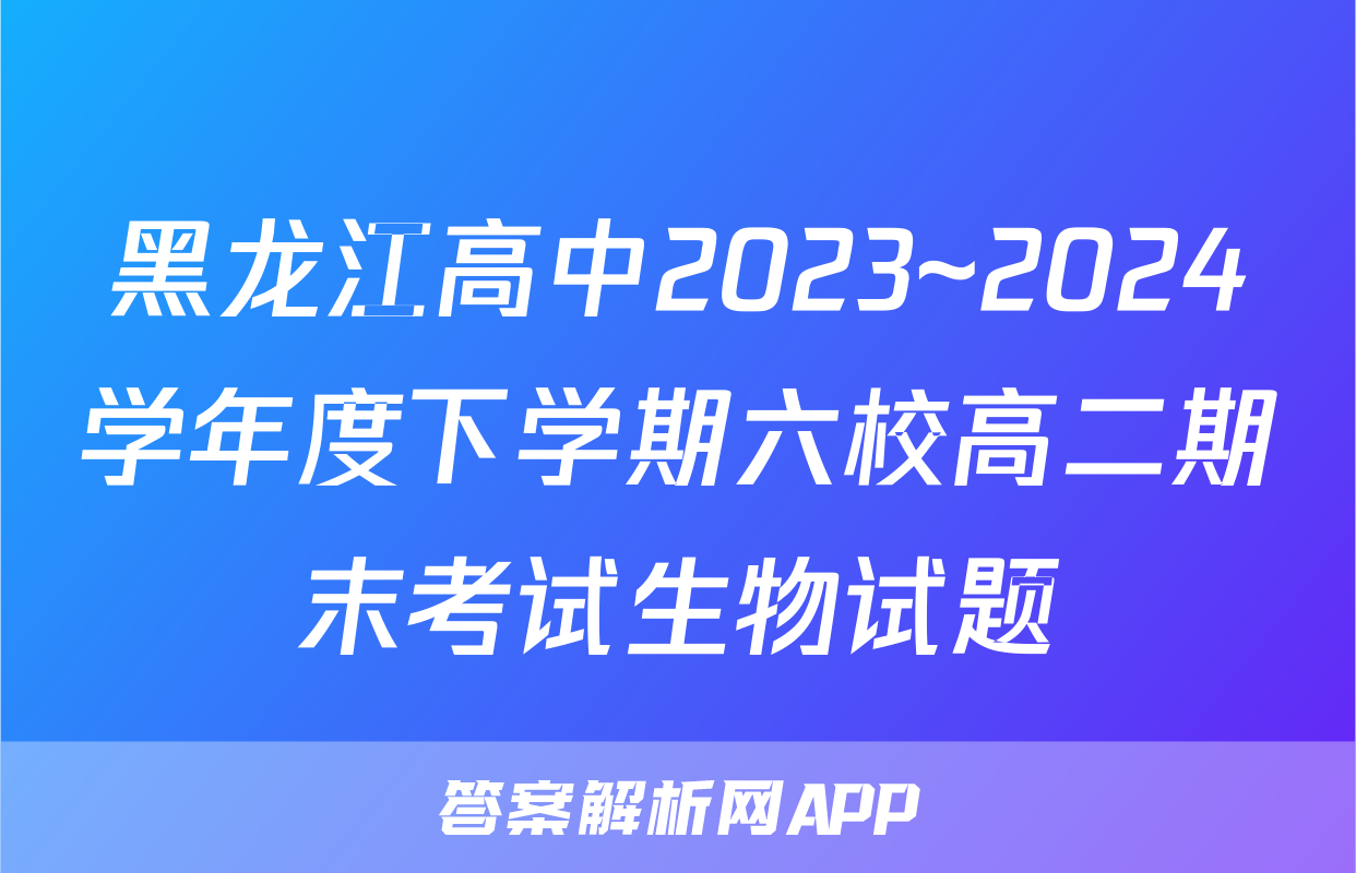 黑龙江高中2023~2024学年度下学期六校高二期末考试生物试题