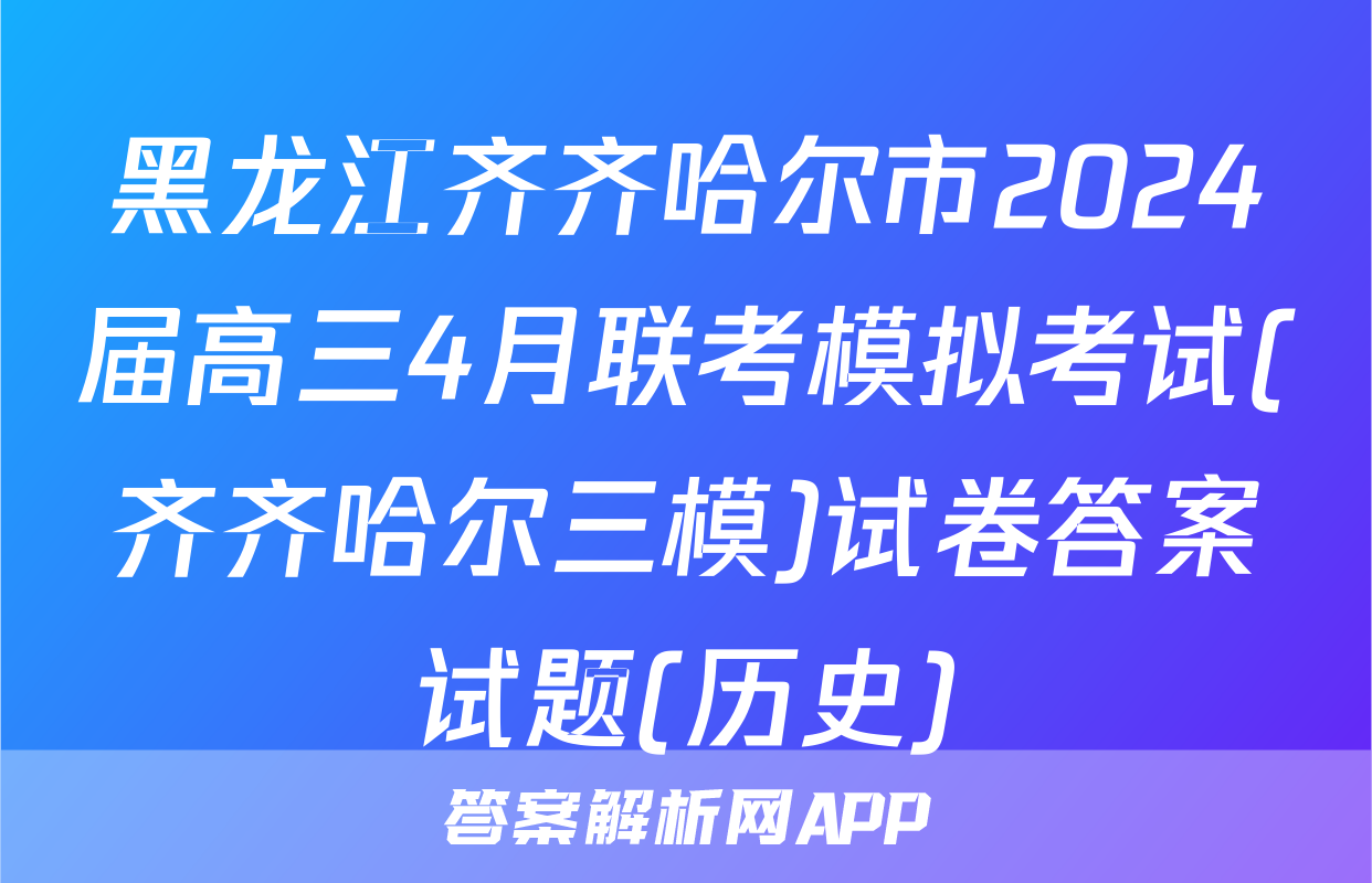 黑龙江齐齐哈尔市2024届高三4月联考模拟考试(齐齐哈尔三模)试卷答案试题(历史)