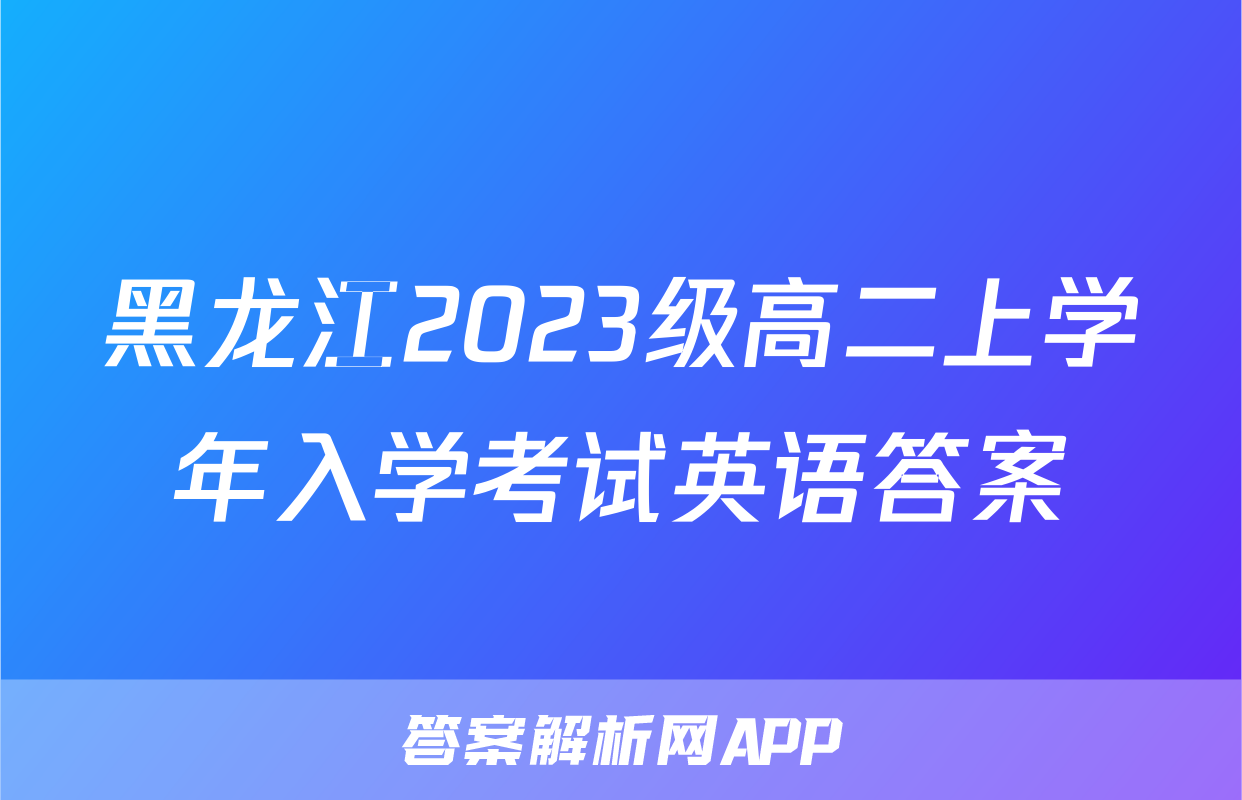 黑龙江2023级高二上学年入学考试英语答案