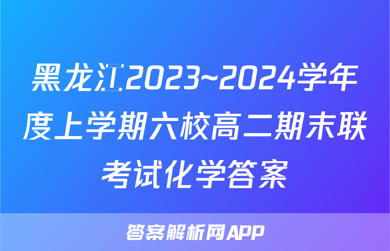 黑龙江2023~2024学年度上学期六校高二期末联考试化学答案