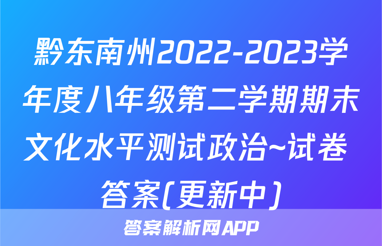 黔东南州2022-2023学年度八年级第二学期期末文化水平测试政治~试卷 答案(更新中)